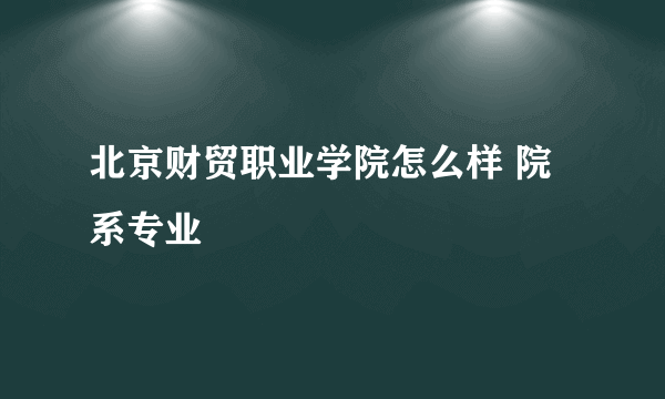 北京财贸职业学院怎么样 院系专业