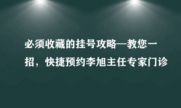 必须收藏的挂号攻略—教您一招，快捷预约李旭主任专家门诊