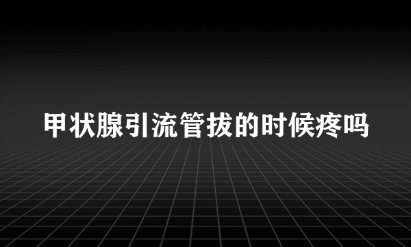 甲状腺引流管拔的时候疼吗