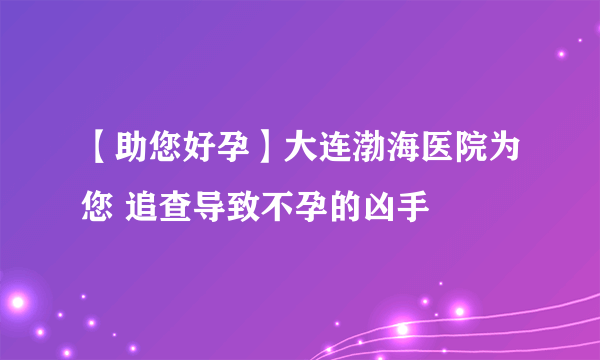 【助您好孕】大连渤海医院为您 追查导致不孕的凶手