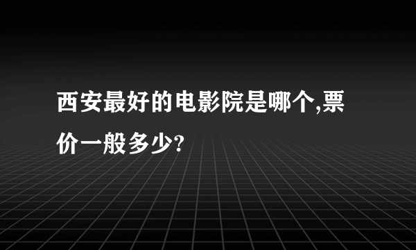 西安最好的电影院是哪个,票价一般多少?