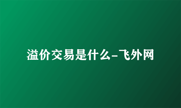 溢价交易是什么-飞外网