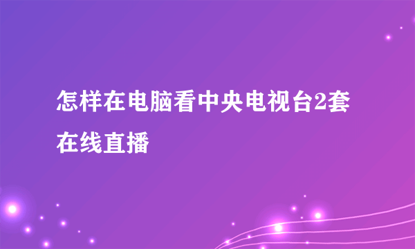 怎样在电脑看中央电视台2套在线直播