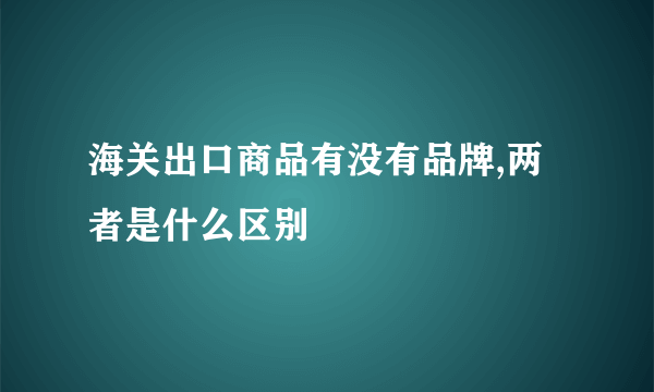 海关出口商品有没有品牌,两者是什么区别