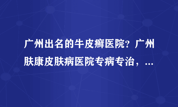 广州出名的牛皮癣医院？广州肤康皮肤病医院专病专治，效果可见！