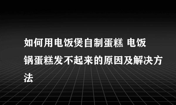 如何用电饭煲自制蛋糕 电饭锅蛋糕发不起来的原因及解决方法