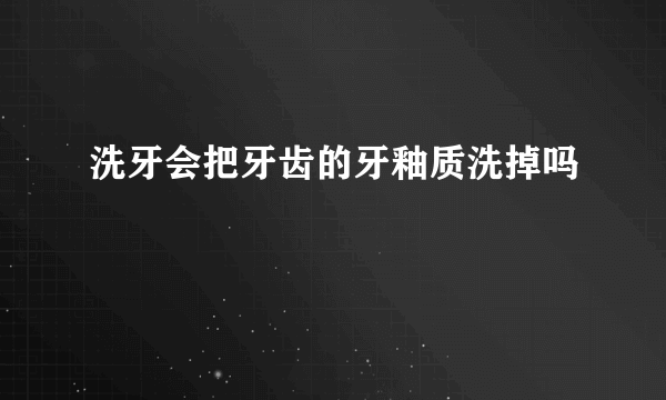 洗牙会把牙齿的牙釉质洗掉吗