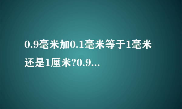 0.9毫米加0.1毫米等于1毫米还是1厘米?0.9毫米加0.1毫米等于1毫米还是1厘米?