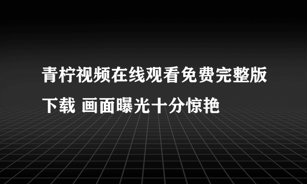 青柠视频在线观看免费完整版下载 画面曝光十分惊艳