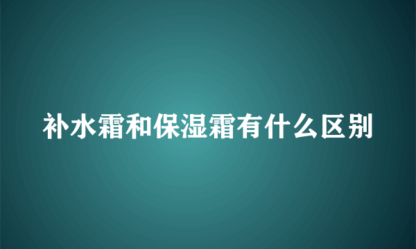 补水霜和保湿霜有什么区别