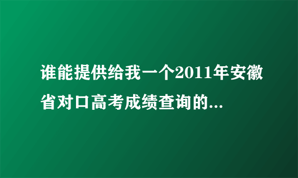 谁能提供给我一个2011年安徽省对口高考成绩查询的网址啊？或者其他的查询方法？谢谢了！！