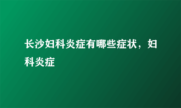 长沙妇科炎症有哪些症状，妇科炎症