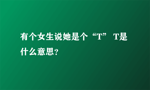 有个女生说她是个“T” T是什么意思？