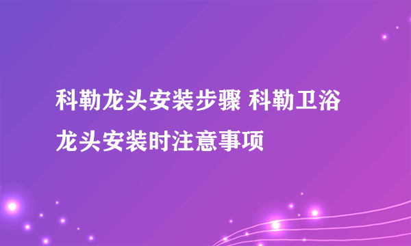 科勒龙头安装步骤 科勒卫浴龙头安装时注意事项