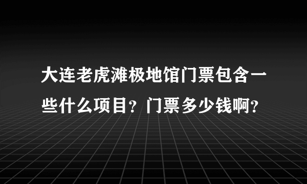 大连老虎滩极地馆门票包含一些什么项目？门票多少钱啊？