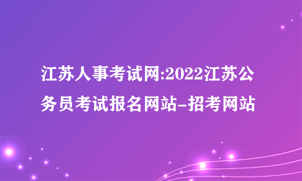 江苏人事考试网:2022江苏公务员考试报名网站-招考网站