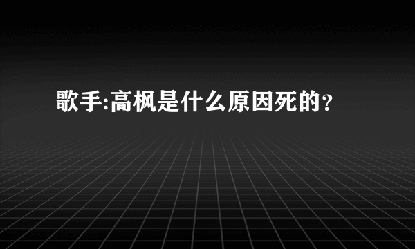 歌手:高枫是什么原因死的？