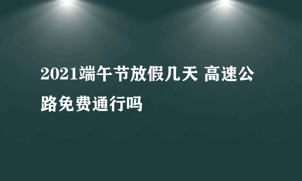 2021端午节放假几天 高速公路免费通行吗