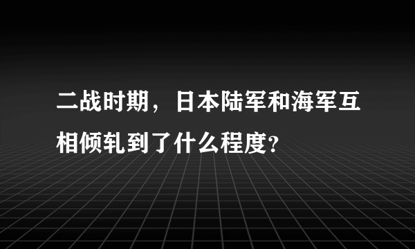 二战时期，日本陆军和海军互相倾轧到了什么程度？