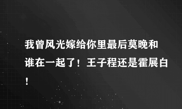 我曾风光嫁给你里最后莫晚和谁在一起了！王子程还是霍展白！