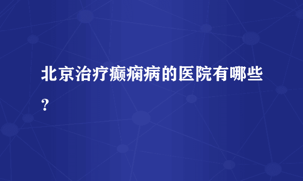 北京治疗癫痫病的医院有哪些？