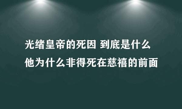 光绪皇帝的死因 到底是什么 他为什么非得死在慈禧的前面