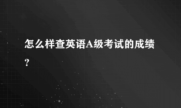 怎么样查英语A级考试的成绩？