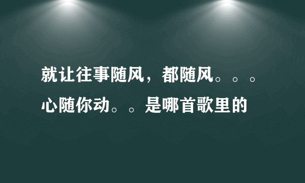 就让往事随风，都随风。。。心随你动。。是哪首歌里的