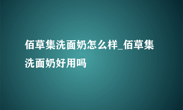 佰草集洗面奶怎么样_佰草集洗面奶好用吗