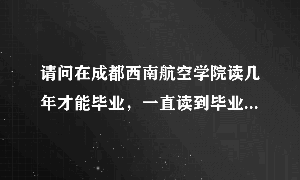 请问在成都西南航空学院读几年才能毕业，一直读到毕业的话需要多少钱？？？