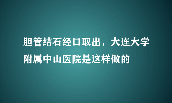 胆管结石经口取出，大连大学附属中山医院是这样做的