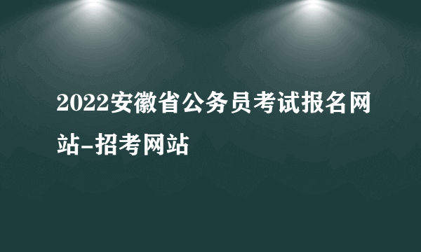 2022安徽省公务员考试报名网站-招考网站