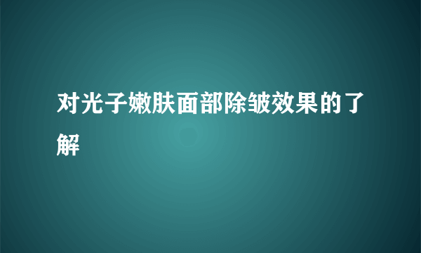 对光子嫩肤面部除皱效果的了解