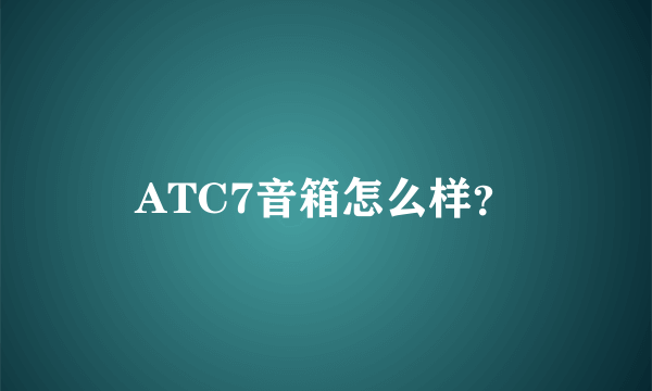 ATC7音箱怎么样？