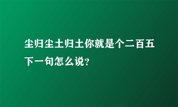 尘归尘土归土你就是个二百五下一句怎么说？