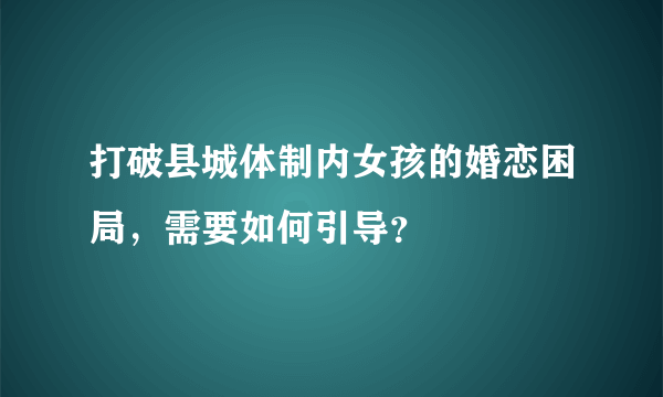 打破县城体制内女孩的婚恋困局，需要如何引导？