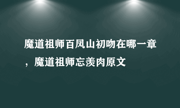 魔道祖师百凤山初吻在哪一章，魔道祖师忘羡肉原文