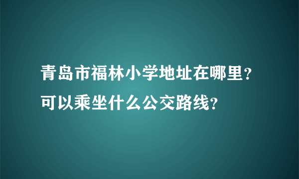 青岛市福林小学地址在哪里？可以乘坐什么公交路线？