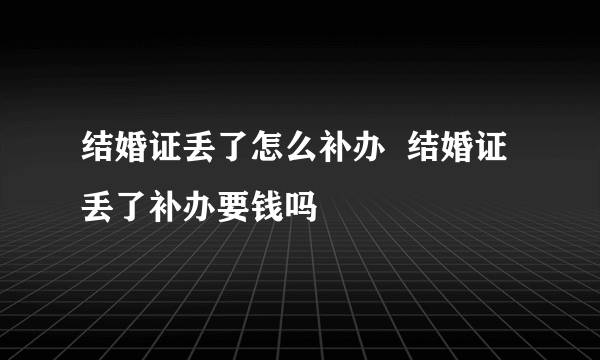 结婚证丢了怎么补办  结婚证丢了补办要钱吗