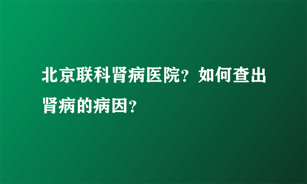 北京联科肾病医院？如何查出肾病的病因？