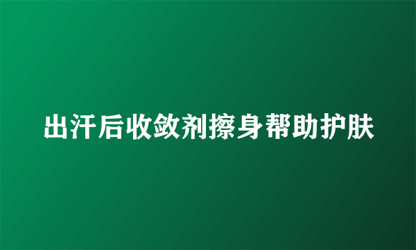 出汗后收敛剂擦身帮助护肤