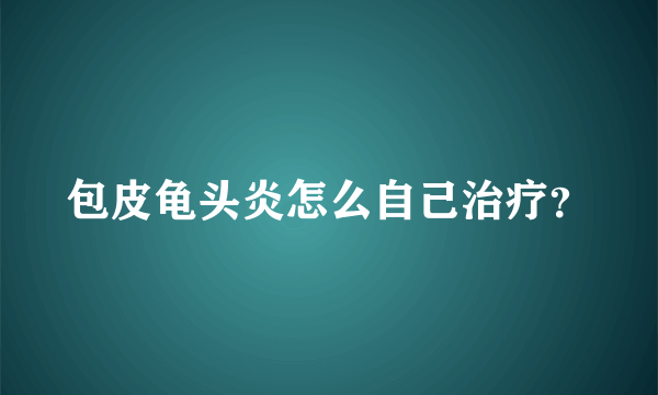 包皮龟头炎怎么自己治疗？