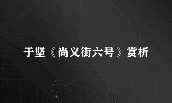 于坚《尚义街六号》赏析