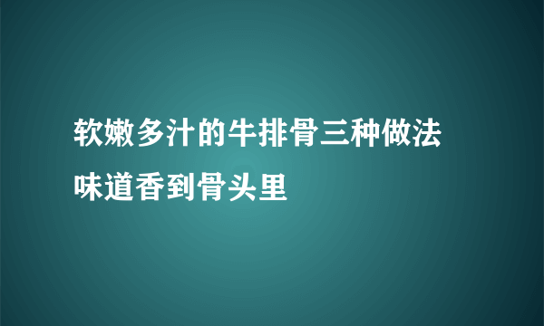 软嫩多汁的牛排骨三种做法 味道香到骨头里