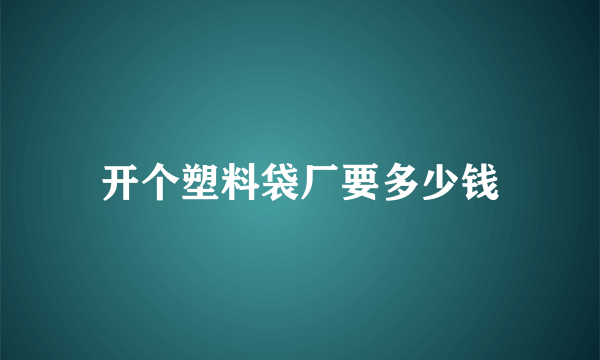 开个塑料袋厂要多少钱