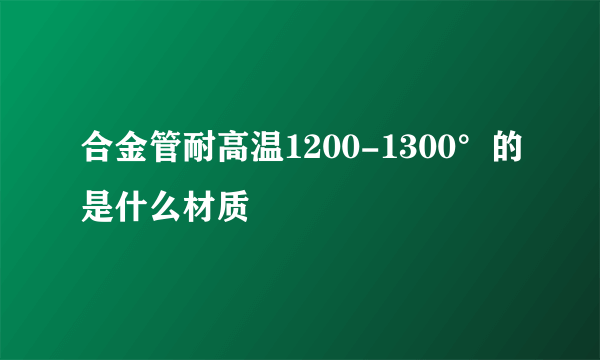 合金管耐高温1200-1300°的是什么材质