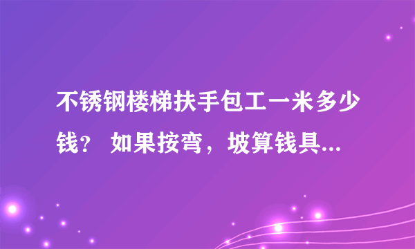 不锈钢楼梯扶手包工一米多少钱？ 如果按弯，坡算钱具体是多少？