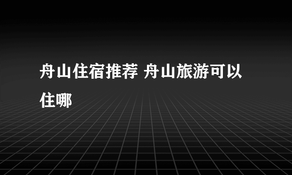 舟山住宿推荐 舟山旅游可以住哪