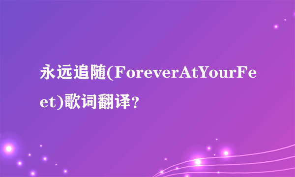 永远追随(ForeverAtYourFeet)歌词翻译？