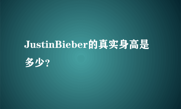 JustinBieber的真实身高是多少？